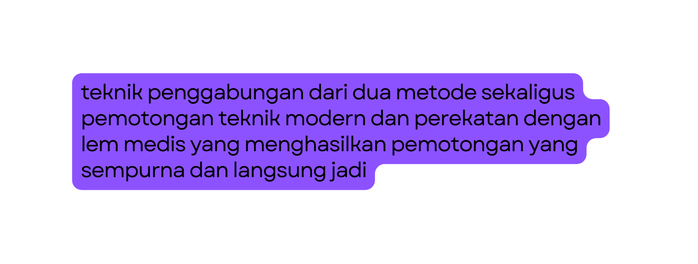teknik penggabungan dari dua metode sekaligus pemotongan teknik modern dan perekatan dengan lem medis yang menghasilkan pemotongan yang sempurna dan langsung jadi