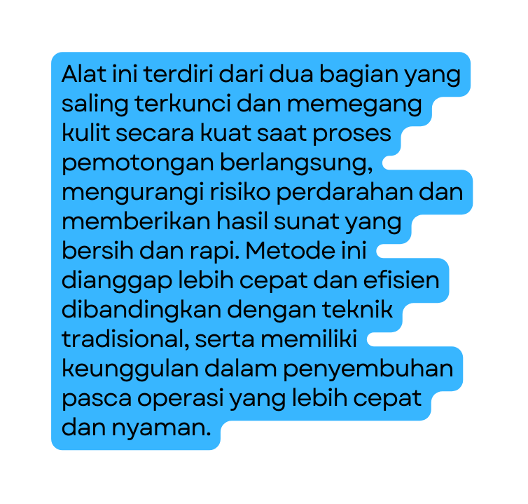 Alat ini terdiri dari dua bagian yang saling terkunci dan memegang kulit secara kuat saat proses pemotongan berlangsung mengurangi risiko perdarahan dan memberikan hasil sunat yang bersih dan rapi Metode ini dianggap lebih cepat dan efisien dibandingkan dengan teknik tradisional serta memiliki keunggulan dalam penyembuhan pasca operasi yang lebih cepat dan nyaman