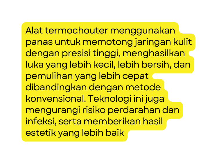 Alat termochouter menggunakan panas untuk memotong jaringan kulit dengan presisi tinggi menghasilkan luka yang lebih kecil lebih bersih dan pemulihan yang lebih cepat dibandingkan dengan metode konvensional Teknologi ini juga mengurangi risiko perdarahan dan infeksi serta memberikan hasil estetik yang lebih baik