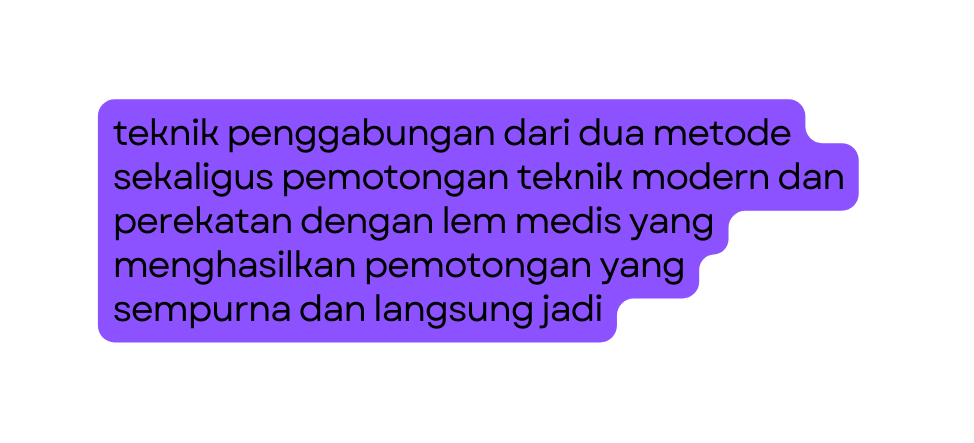 teknik penggabungan dari dua metode sekaligus pemotongan teknik modern dan perekatan dengan lem medis yang menghasilkan pemotongan yang sempurna dan langsung jadi